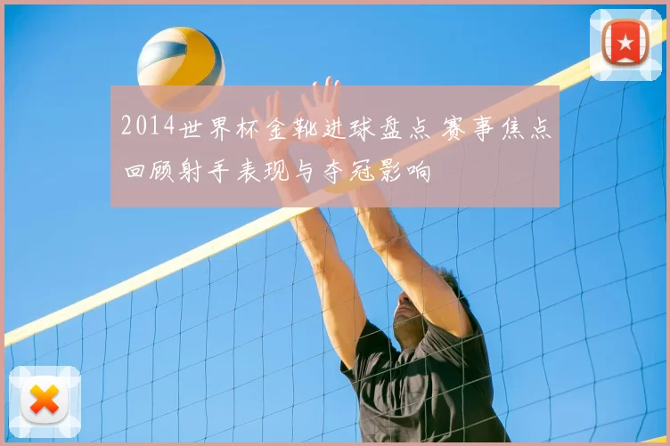 2014世界杯金靴进球盘点 赛事焦点回顾射手表现与夺冠影响