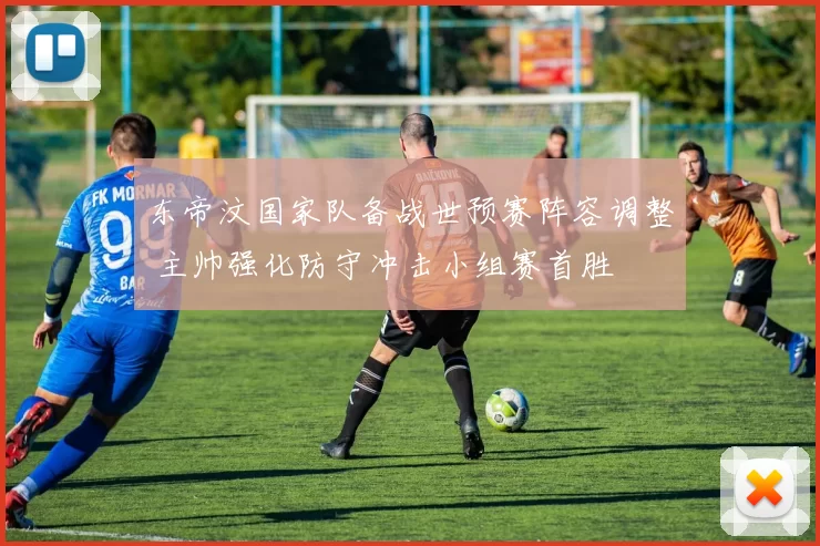 东帝汶国家队备战世预赛阵容调整 主帅强化防守冲击小组赛首胜