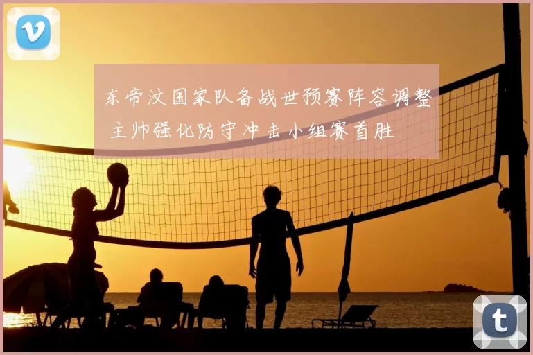 东帝汶国家队备战世预赛阵容调整 主帅强化防守冲击小组赛首胜
