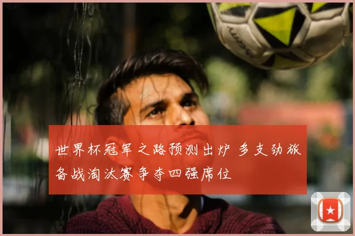 世界杯冠军之路预测出炉 多支劲旅备战淘汰赛争夺四强席位