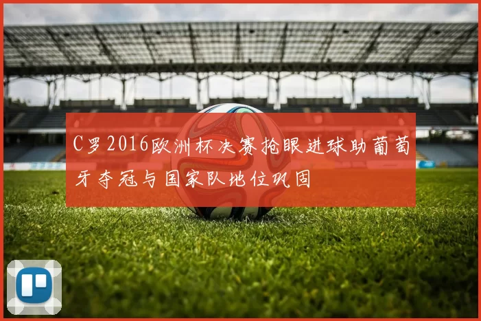 C罗2016欧洲杯决赛抢眼进球助葡萄牙夺冠与国家队地位巩固
