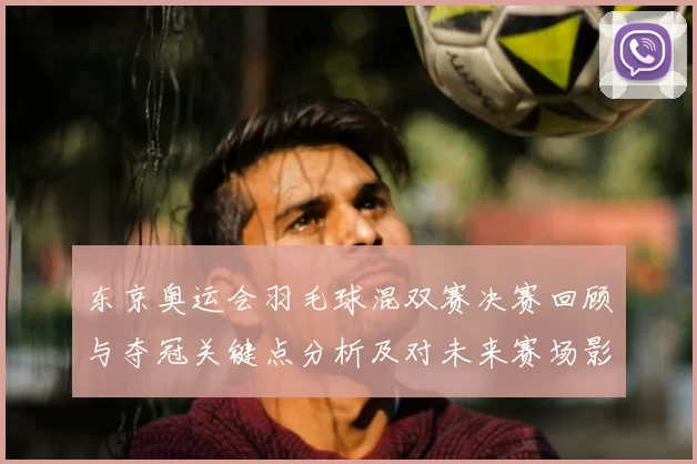 东京奥运会羽毛球混双赛决赛回顾与夺冠关键点分析及对未来赛场影响