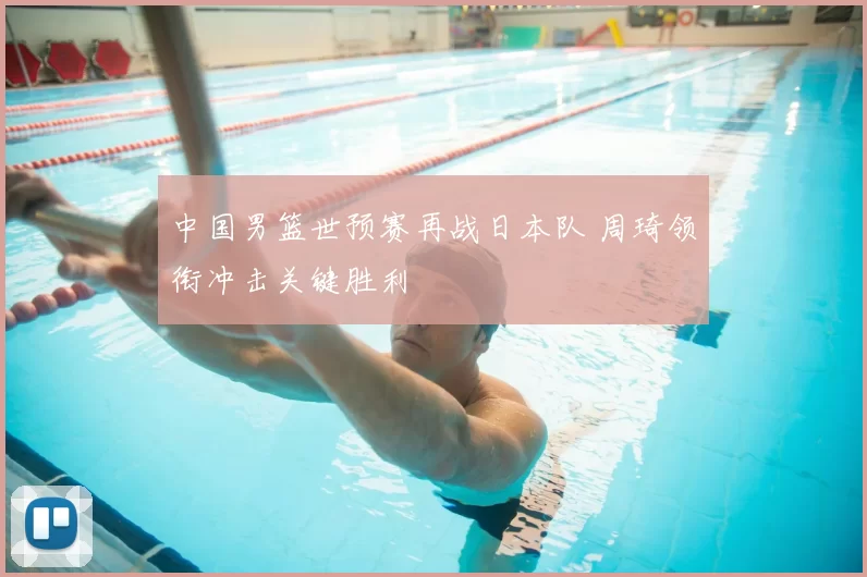 中国男篮世预赛再战日本队 周琦领衔冲击关键胜利