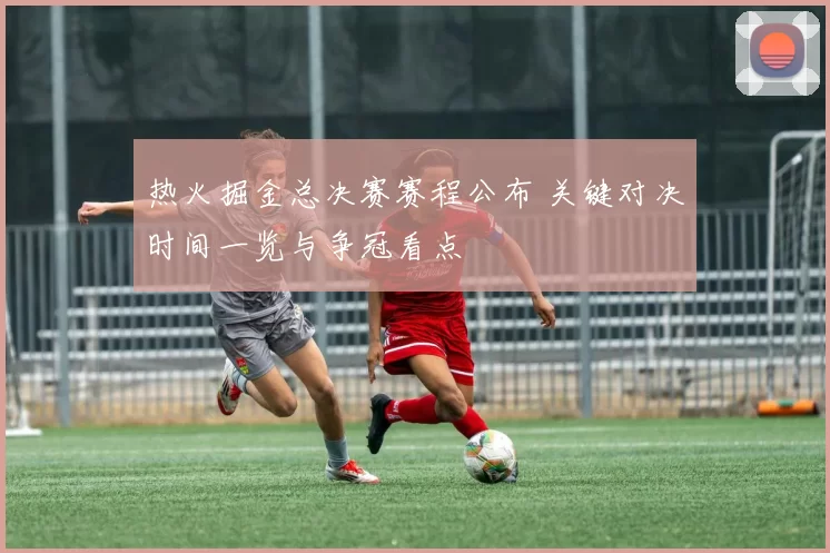 热火掘金总决赛赛程公布 关键对决时间一览与争冠看点