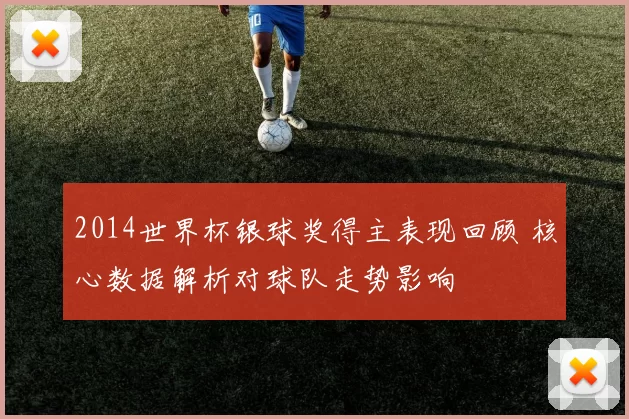2014世界杯银球奖得主表现回顾 核心数据解析对球队走势影响