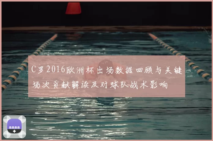 C罗2016欧洲杯出场数据回顾与关键场次贡献解读及对球队战术影响