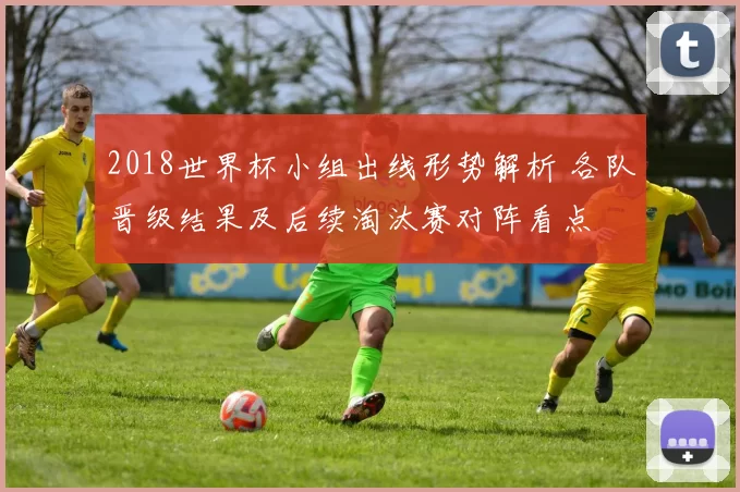 2018世界杯小组出线形势解析 各队晋级结果及后续淘汰赛对阵看点