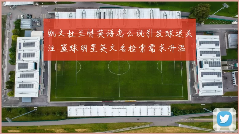 凯文杜兰特英语怎么说引发球迷关注 篮球明星英文名检索需求升温