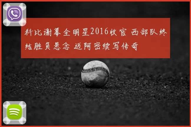 科比谢幕全明星2016收官 西部队终结胜负悬念 迈阿密续写传奇