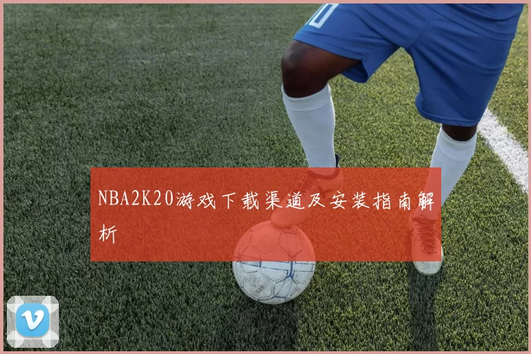 NBA2K20游戏下载渠道及安装指南解析