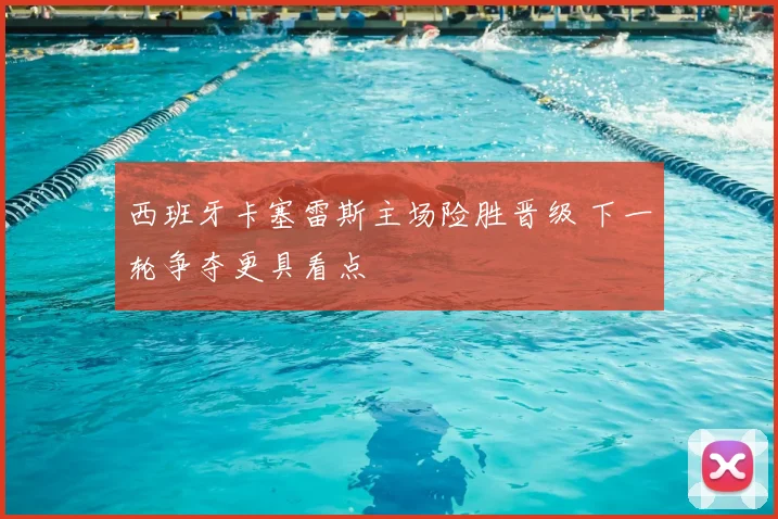 西班牙卡塞雷斯主场险胜晋级 下一轮争夺更具看点