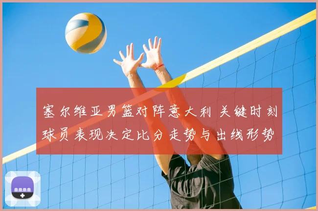 塞尔维亚男篮对阵意大利 关键时刻球员表现决定比分走势与出线形势