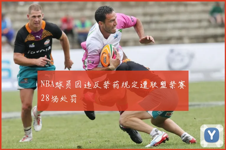 NBA球员因违反禁药规定遭联盟禁赛28场处罚
