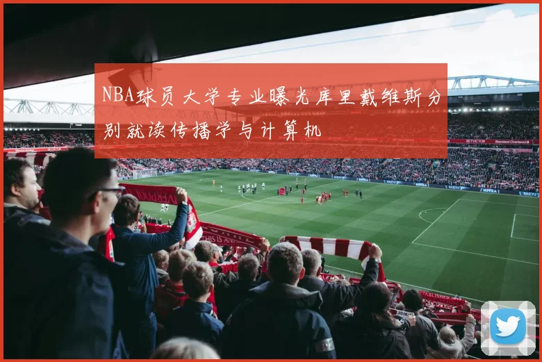 NBA球员大学专业曝光库里戴维斯分别就读传播学与计算机