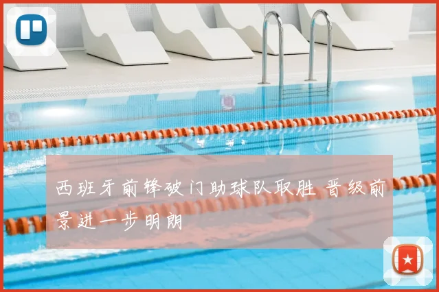 西班牙前锋破门助球队取胜 晋级前景进一步明朗