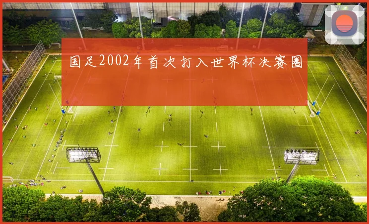 国足2002年首次打入世界杯决赛圈