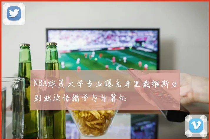 NBA球员大学专业曝光库里戴维斯分别就读传播学与计算机