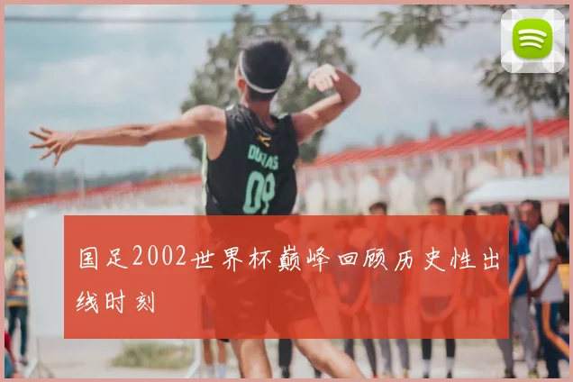 国足2002世界杯巅峰回顾历史性出线时刻