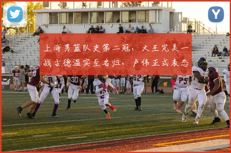 上海男篮队史第二冠，大王完美一战古德温实至名归，卢伟正式表态