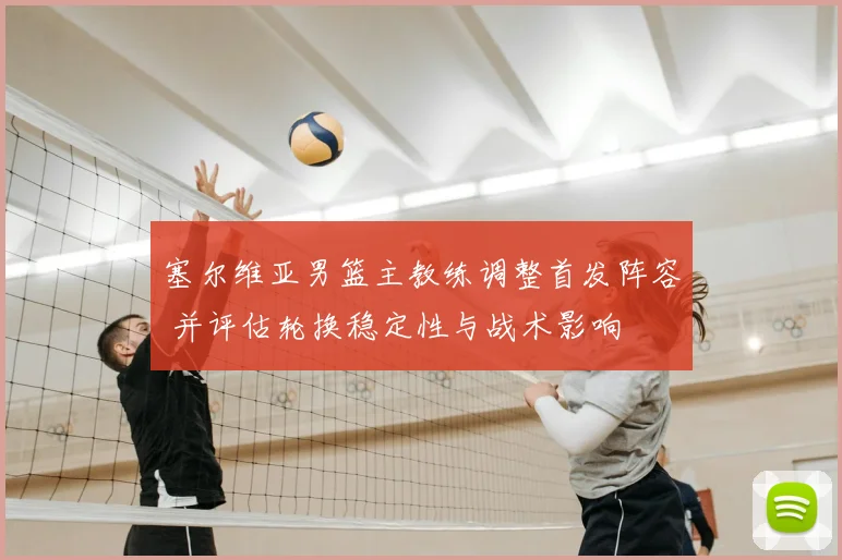 塞尔维亚男篮主教练调整首发阵容 并评估轮换稳定性与战术影响