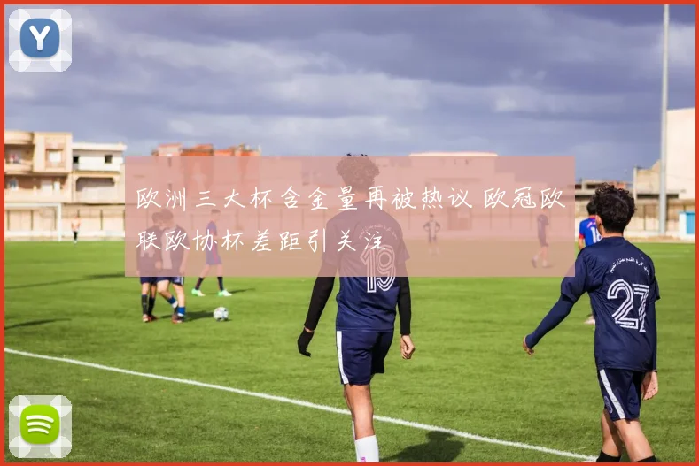 欧洲三大杯含金量再被热议 欧冠欧联欧协杯差距引关注
