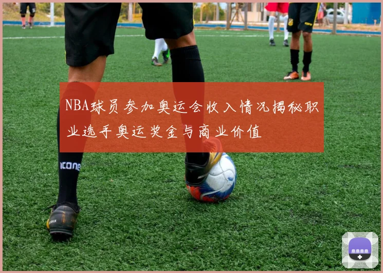 NBA球员参加奥运会收入情况揭秘职业选手奥运奖金与商业价值