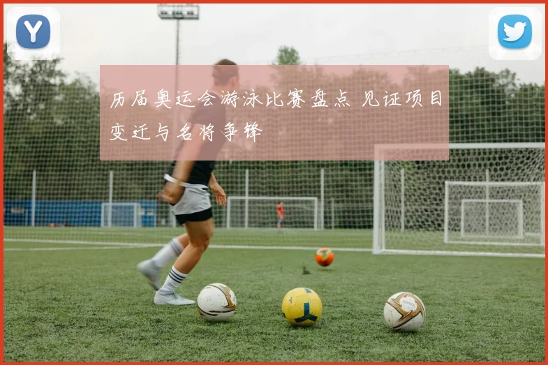 历届奥运会游泳比赛盘点 见证项目变迁与名将争锋